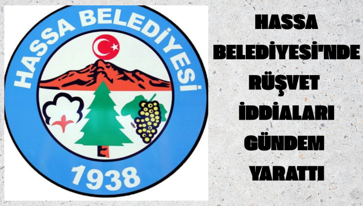 HASSA BELEDİYESİ’NDE RÜŞVET İDDİALARI KAMUOYUNDA BOMBA ETKİSİ YARATTI