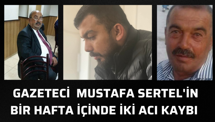 GAZETECİ MUSTAFA SERTEL’İN ACI KAYIPLARI: BİR HAFTA İÇİNDE İKİ AMCASINI YİTİRDİ