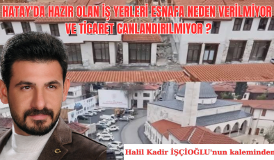 HATAY’DA HAZIR OLAN İŞ YERLERİ ESNAFA NEDEN VERİLMİYOR VE TİCARET CANLANDIRILMIYOR