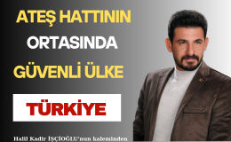 ATEŞ HATTININ ORTASINDA GÜVENLİ ÜLKE TÜRKİYE