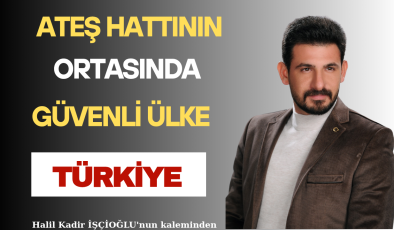 ATEŞ HATTININ ORTASINDA GÜVENLİ ÜLKE TÜRKİYE