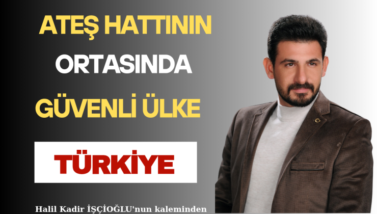 ATEŞ HATTININ ORTASINDA GÜVENLİ ÜLKE TÜRKİYE