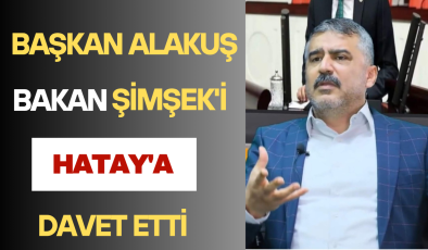 BAŞKAN ALAKUŞ BAKAN ŞİMŞEK’İ HATAY’A DAVET ETTİ