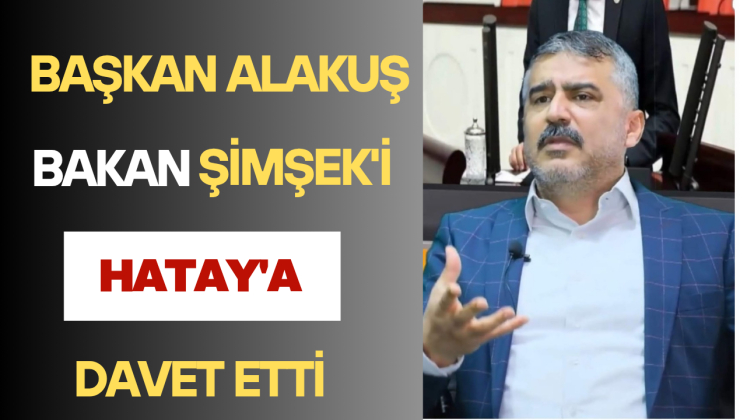 BAŞKAN ALAKUŞ BAKAN ŞİMŞEK’İ HATAY’A DAVET ETTİ
