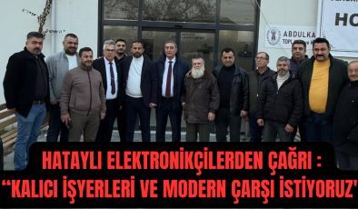 HATAYLI ELEKTRONİKÇİLERDEN ÇAĞRI : “KALICI İŞYERLERİ VE MODERN ÇARŞI İSTİYORUZ”