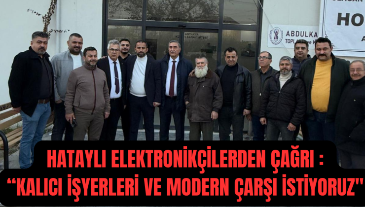 HATAYLI ELEKTRONİKÇİLERDEN ÇAĞRI : “KALICI İŞYERLERİ VE MODERN ÇARŞI İSTİYORUZ”