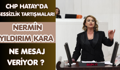 CHP HATAY’DA SESSİZLİK TARTIŞMALARI: NERMİN YILDIRIM KARA NE MESAJ VERİYOR?