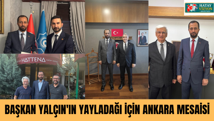 BAŞKAN YALÇIN’IN YAYLADAĞI İÇİN ANKARA MESAİSİ