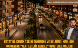 HATAY’DA KENTİN TARİHİ DOKUSUNU VE KÜLTÜREL KİMLİĞİNİ KORUYACAK “KENT ESTETİK KURULU” OLUŞTURULMALIDIR