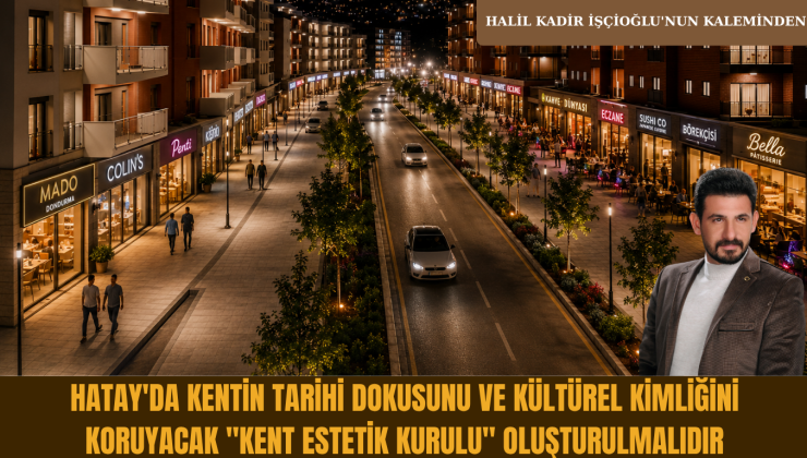 HATAY’DA KENTİN TARİHİ DOKUSUNU VE KÜLTÜREL KİMLİĞİNİ KORUYACAK “KENT ESTETİK KURULU” OLUŞTURULMALIDIR