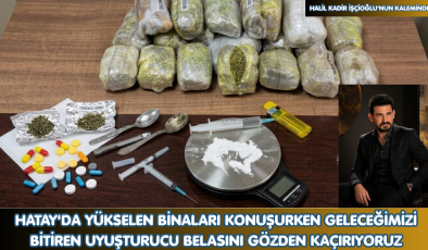 HATAY’DA YÜKSELEN BİNALARI KONUŞURKEN GELECEĞİMİZİ BİTİREN UYUŞTURUCU BELASINI GÖZDEN KAÇIRIYORUZ