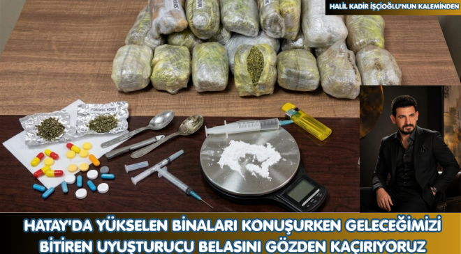 HATAY’DA YÜKSELEN BİNALARI KONUŞURKEN GELECEĞİMİZİ BİTİREN UYUŞTURUCU BELASINI GÖZDEN KAÇIRIYORUZ