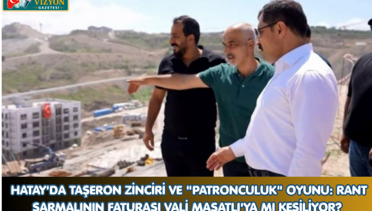 HATAY’DA TAŞERON ZİNCİRİ VE “PATRONCULUK” OYUNU: RANT SARMALININ FATURASI VALİ MASATLI’YA MI KESİLİYOR?