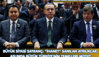 BÜYÜK SİYASİ SATRANÇ: “İHANET” SANILAN AYRILIKLAR, ASLINDA BÜYÜK TÜRKİYE’NİN TEMELLERİ MİYDİ?