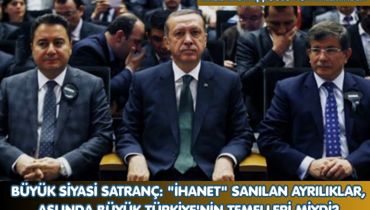 BÜYÜK SİYASİ SATRANÇ: “İHANET” SANILAN AYRILIKLAR, ASLINDA BÜYÜK TÜRKİYE’NİN TEMELLERİ MİYDİ?