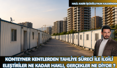 KONTEYNER KENTLERDEN TAHLİYE SÜRECİ İLE İLGİLİ ELEŞTİRİLER NE KADAR HAKLI, GERÇEKLER NE DİYOR ?
