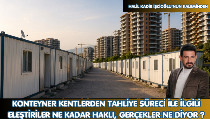KONTEYNER KENTLERDEN TAHLİYE SÜRECİ İLE İLGİLİ ELEŞTİRİLER NE KADAR HAKLI, GERÇEKLER NE DİYOR ?