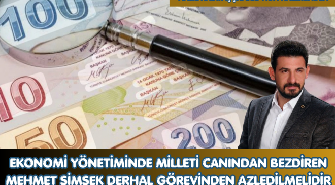 EKONOMİ YÖNETİMİNDE MİLLETİ CANINDAN BEZDİREN MEHMET ŞİMŞEK DERHAL GÖREVİNDEN AZLEDİLMELİDİR