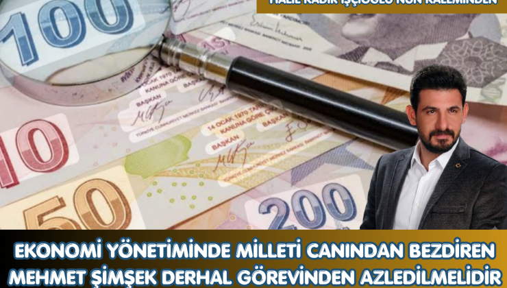 EKONOMİ YÖNETİMİNDE MİLLETİ CANINDAN BEZDİREN MEHMET ŞİMŞEK DERHAL GÖREVİNDEN AZLEDİLMELİDİR