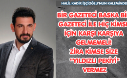 BİR GAZETECİ BASKA BİR  GAZETECİ İLE HİÇ KİMSE İÇİN KARŞI KARŞIYA GELMEMELİ!ZİRA KİMSE SİZE “YILDIZLI PEKİYİ” VERMEZ