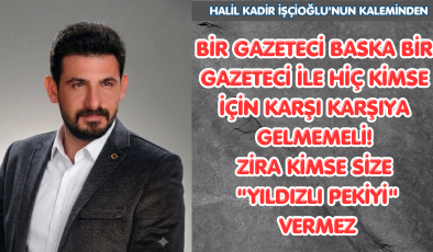 BİR GAZETECİ BASKA BİR  GAZETECİ İLE HİÇ KİMSE İÇİN KARŞI KARŞIYA GELMEMELİ!ZİRA KİMSE SİZE “YILDIZLI PEKİYİ” VERMEZ