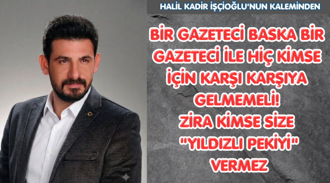 BİR GAZETECİ BASKA BİR  GAZETECİ İLE HİÇ KİMSE İÇİN KARŞI KARŞIYA GELMEMELİ!ZİRA KİMSE SİZE “YILDIZLI PEKİYİ” VERMEZ