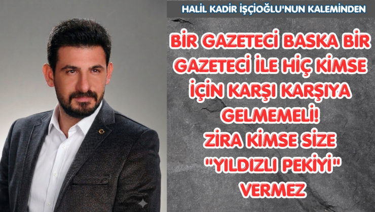 BİR GAZETECİ BASKA BİR  GAZETECİ İLE HİÇ KİMSE İÇİN KARŞI KARŞIYA GELMEMELİ!ZİRA KİMSE SİZE “YILDIZLI PEKİYİ” VERMEZ