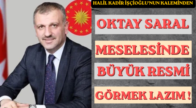 OKTAY SARAL MESELESİNDE BÜYÜK RESMİ GÖRMEK LAZIM!